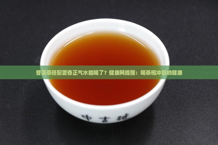 普洱茶搭配藿香正气水能喝了？健康网提醒：喝茶相冲影响健康