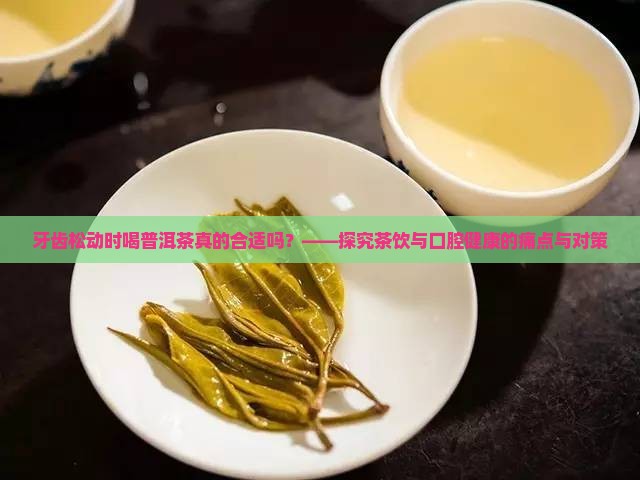 牙齿松动时喝普洱茶真的合适吗？——探究茶饮与口腔健康的痛点与对策