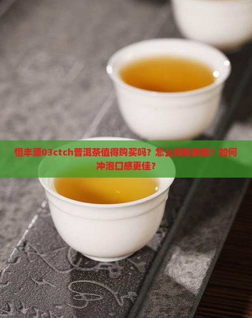 恒丰源03ctch普洱茶值得购买吗？怎么辨别真假？如何冲泡口感更佳？