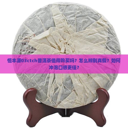恒丰源03ctch普洱茶值得购买吗？怎么辨别真假？如何冲泡口感更佳？