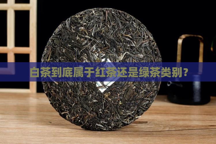 白茶到底属于红茶还是绿茶类别? 白茶到底属于红茶还是绿茶类别?