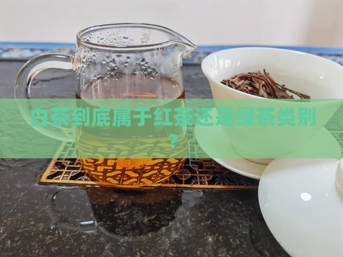 白茶到底属于红茶还是绿茶类别? 白茶到底属于红茶还是绿茶类别?
