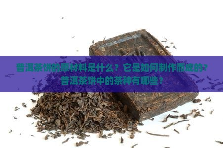 普洱茶饼的原材料是什么？它是如何制作而成的？普洱茶饼中的茶种有哪些？
