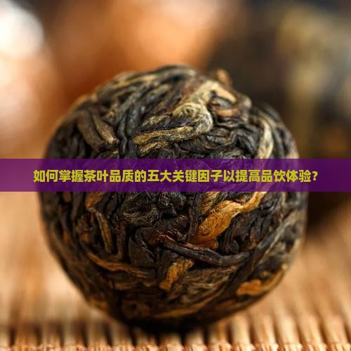 如何掌握茶叶品质的五大关键因子以提高品饮体验? 如何掌握茶叶品质的五大关键因子以提高品饮体验?