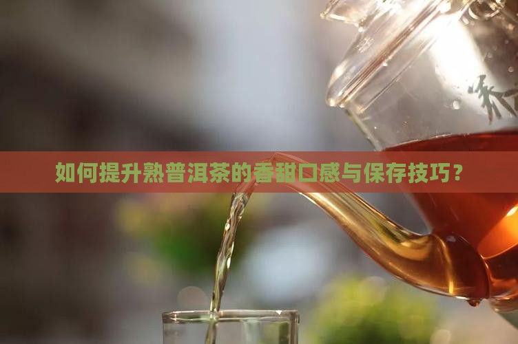 如何提升熟普洱茶的香甜口感与保存技巧？