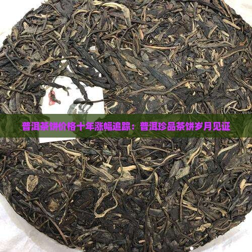 普洱茶饼价格十年涨幅追踪:普洱珍品茶饼岁月见证 普洱茶饼价格十年涨幅追踪:普洱珍品茶饼岁月见证