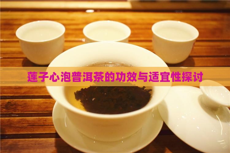 莲子心泡普洱茶的功效与适宜性探讨 莲子心泡普洱茶的功效与适宜性探讨