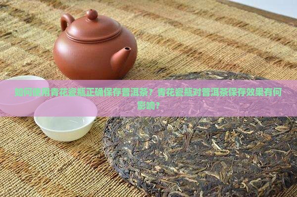 如何使用青花瓷瓶正确保存普洱茶?青花瓷瓶对普洱茶保存效果有何影响? 如何使用青花瓷瓶正确保存普洱茶?青花瓷瓶对普洱茶保存效果有何影响?