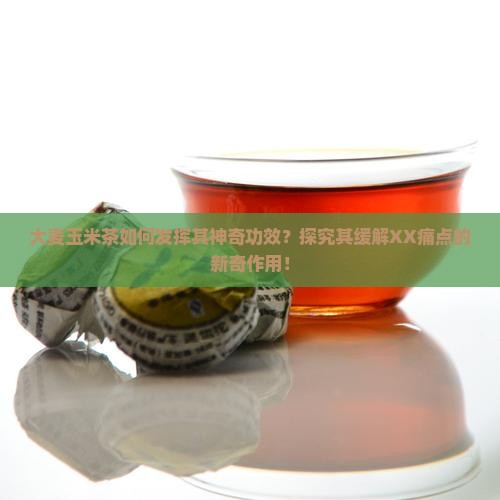 大麦玉米茶如何发挥其神奇功效？探究其缓解XX痛点的新奇作用！