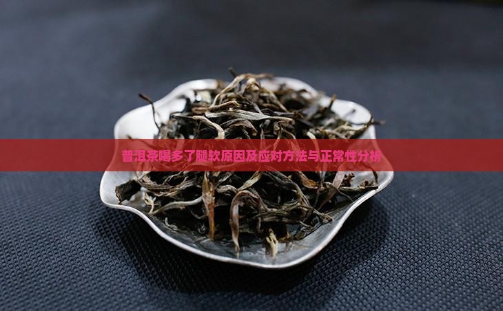 普洱茶喝多了腿软原因及应对方法与正常性分析 普洱茶喝多了腿软原因及应对方法与正常性分析