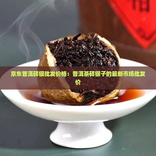 京东普洱碎银批发价格：普洱茶碎银子的最新市场批发价
