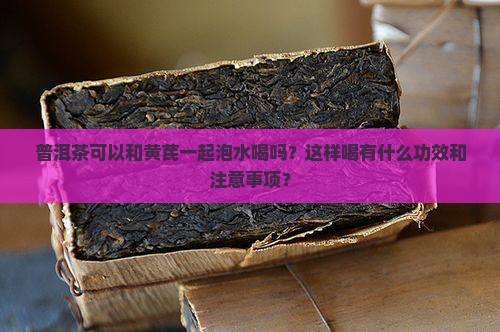 普洱茶可以和黄芪一起泡水喝吗？这样喝有什么功效和注意事项？