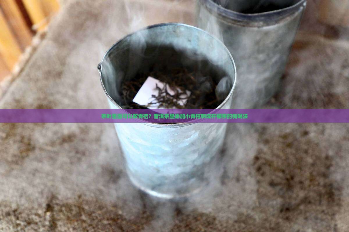 茶叶里面可以放青桔？普洱茶里添加小青柑制成柠檬茶的新喝法