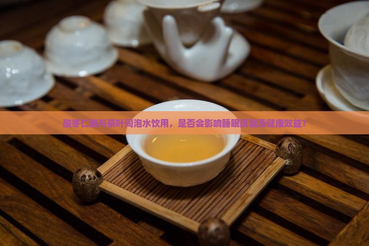 酸枣仁能与茶叶同泡水饮用，是否会影响睡眠质量及健康效益？