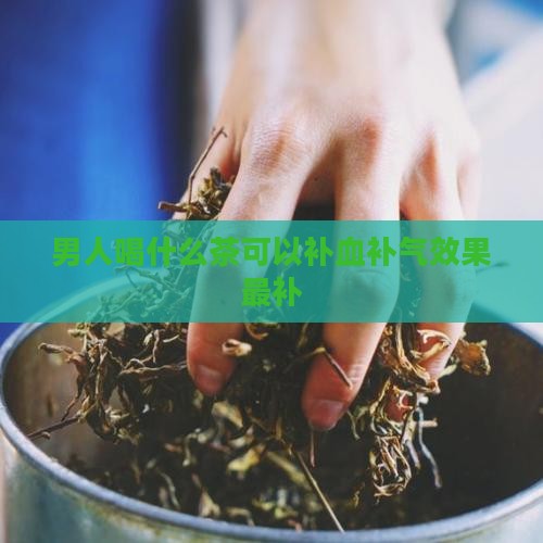 男人喝什么茶可以补血补气效果最补