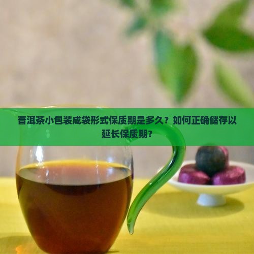 普洱茶小包装成袋形式保质期是多久？如何正确储存以延长保质期？