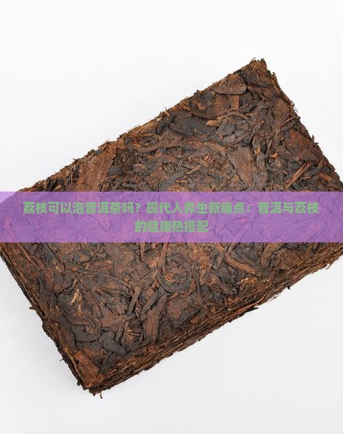 荔枝可以泡普洱茶吗？现代人养生新痛点：普洱与荔枝的健康热搭配