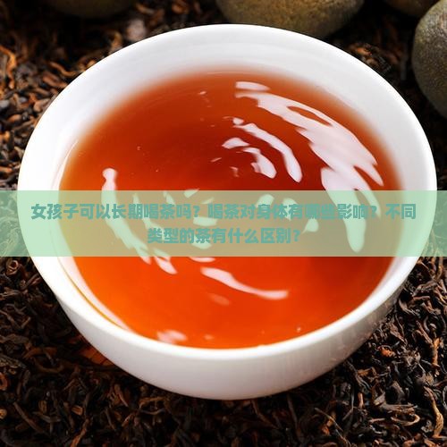 女孩子可以长期喝茶吗？喝茶对身体有哪些影响？不同类型的茶有什么区别？