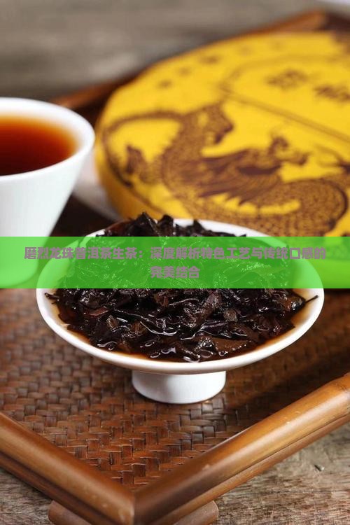 磨烈龙珠普洱茶生茶：深度解析特色工艺与传统口感的完美结合