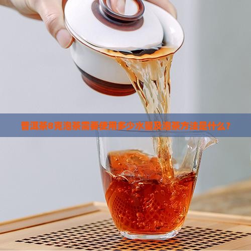 普洱茶8克泡茶需要使用多少水量及泡茶方法是什么？
