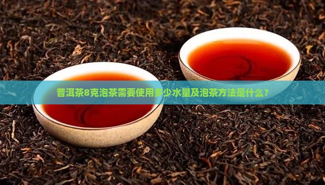 普洱茶8克泡茶需要使用多少水量及泡茶方法是什么？