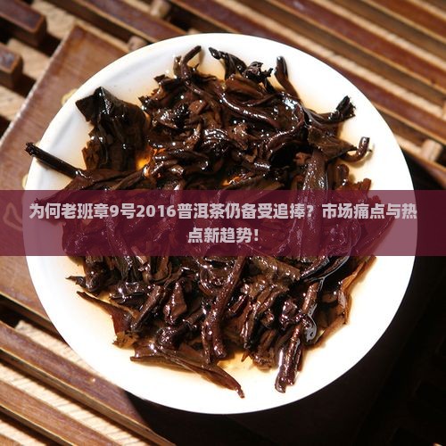为何老班章9号2016普洱茶仍备受追捧？市场痛点与热点新趋势！