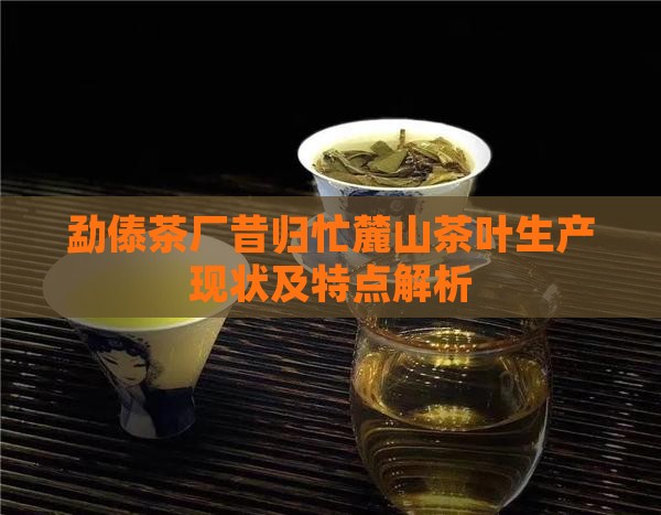 勐傣茶厂昔归忙麓山茶叶生产现状及特点解析
