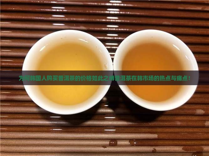 为何韩国人购买普洱茶的价格如此之缚普洱茶在韩市场的热点与痛点！