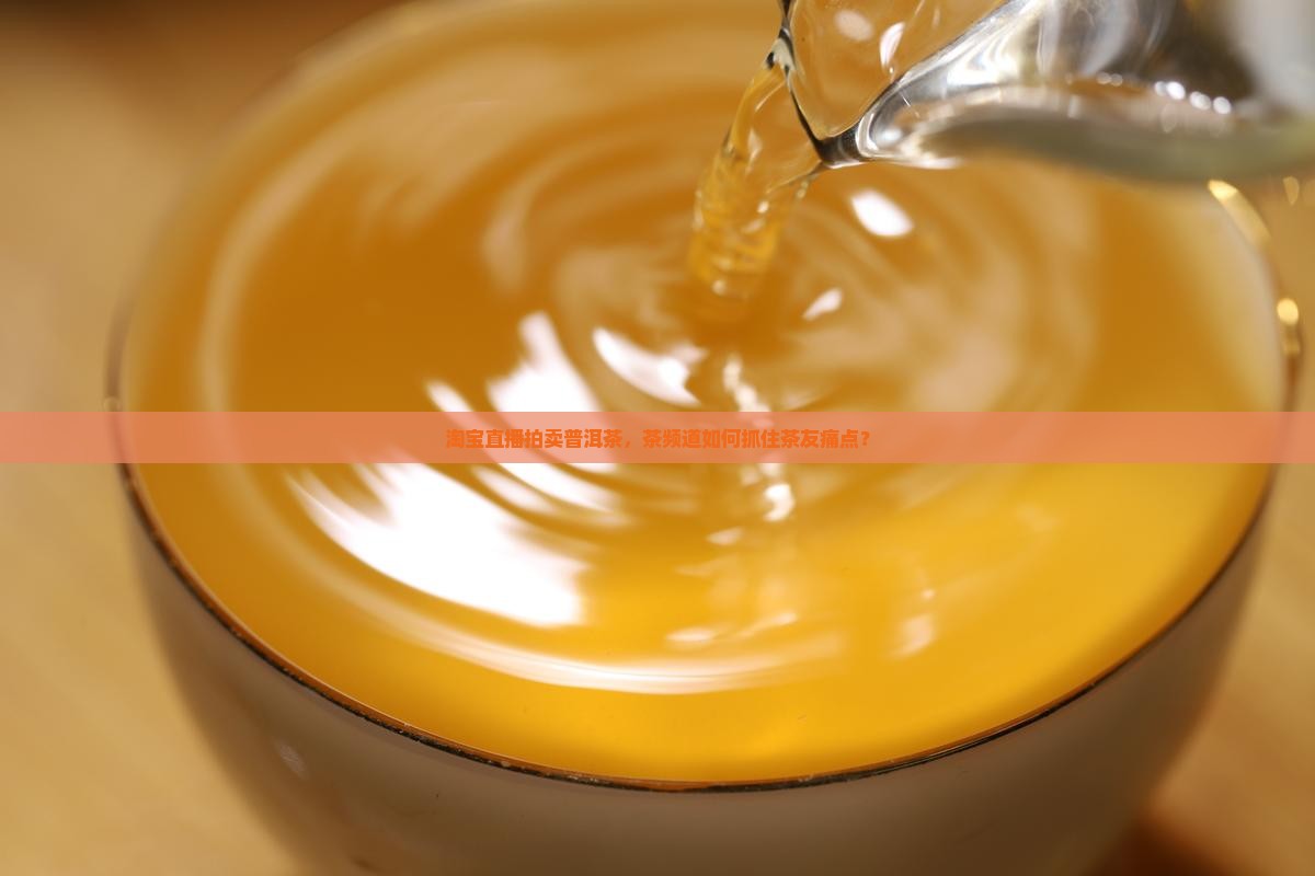 淘宝直播拍卖普洱茶，茶频道如何抓住茶友痛点？