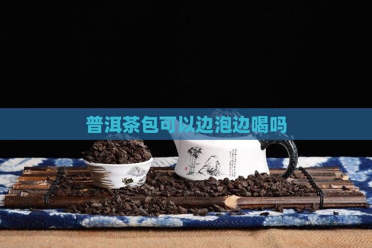 普洱茶包可以边泡边喝吗