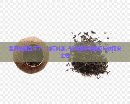 普洱茶是否坏了：如何判断、辨别及坏茶特征与饮用安全性