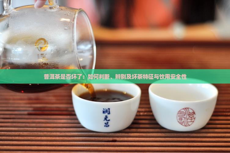 普洱茶是否坏了：如何判断、辨别及坏茶特征与饮用安全性