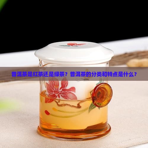 普洱茶是红茶还是绿茶？普洱茶的分类和特点是什么？