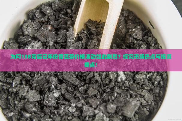 为何138克信记年份普洱茶价格波动如此剧烈？探究市场热点与投资痛点！