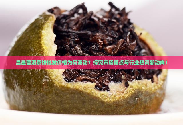 昌邑普洱茶饼批发价格为何波动？探究市场痛点与行业热词新动向！