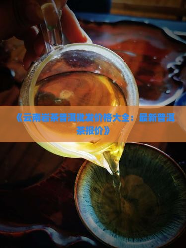 《云南岩茶普洱批发价格大全：最新普洱茶报价》
