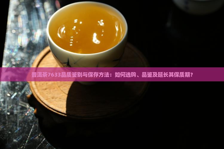 普洱茶7633品质鉴别与保存方法：如何选购、品鉴及延长其保质期？
