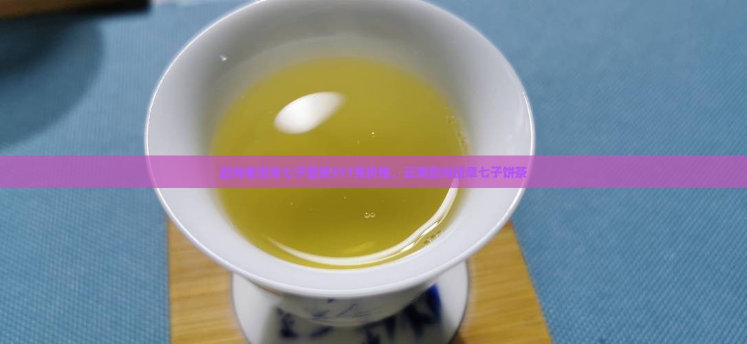 勐海老班章七子圆茶357克价格，云南勐海班章七子饼茶
