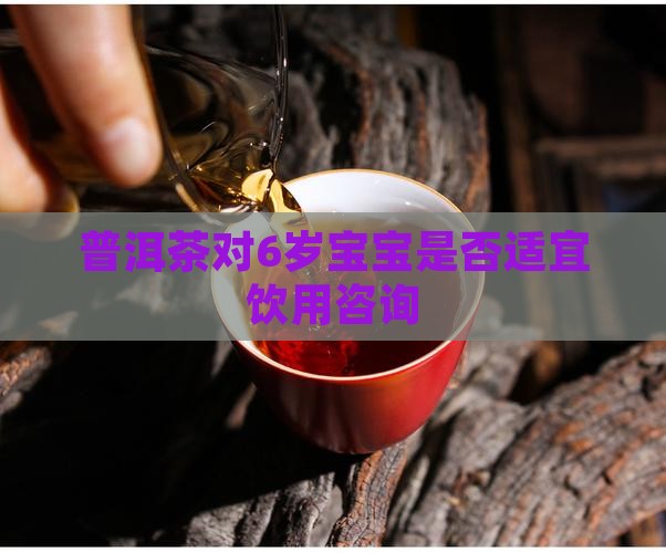 普洱茶对6岁宝宝是否适宜饮用咨询