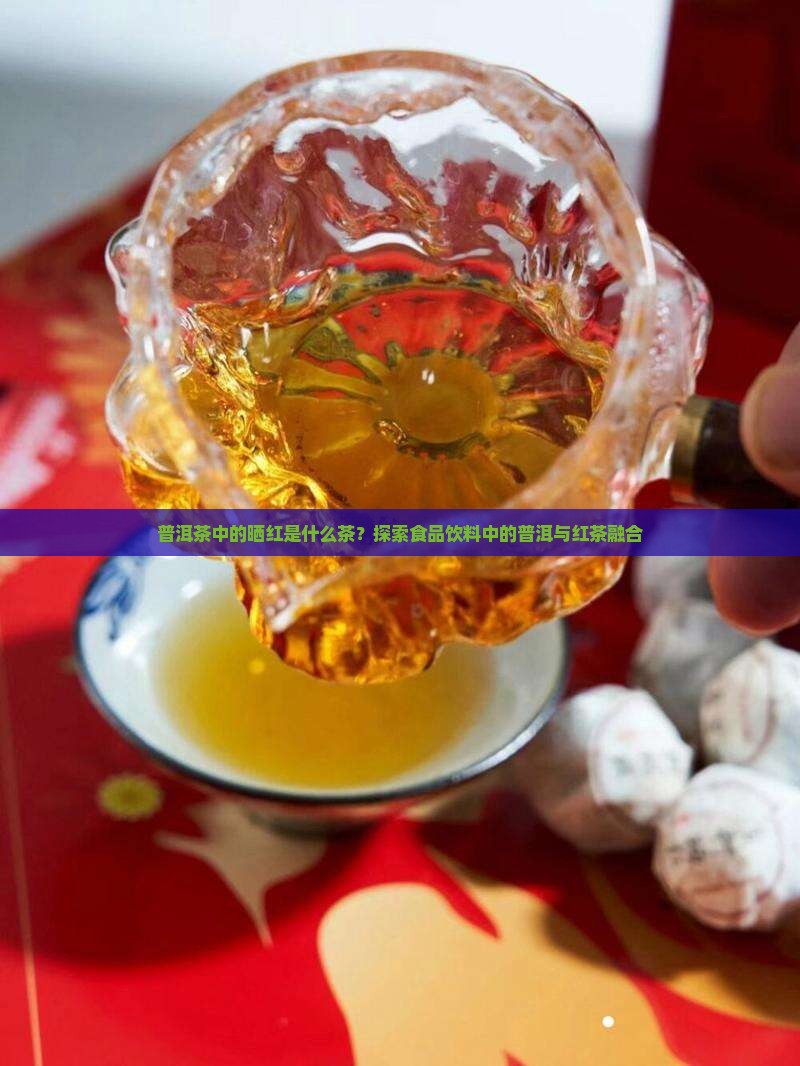 普洱茶中的晒红是什么茶？探索食品饮料中的普洱与红茶融合