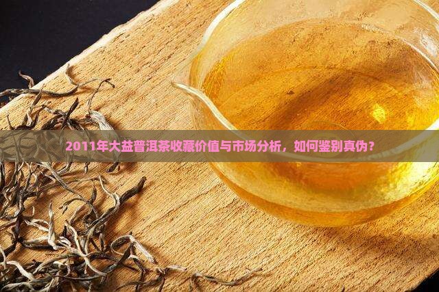 2011年大益普洱茶收藏价值与市场分析，如何鉴别真伪？