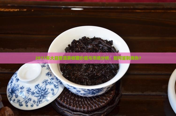 2011年大益普洱茶收藏价值与市场分析，如何鉴别真伪？