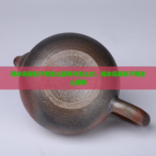 喝冰岛茶肚子疼怎么回事与怎么办，喝冰岛茶肚子疼怎么缓解