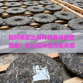 如何调配出具有药香味的普洱茶？配比和冲泡方法有哪些讲究？