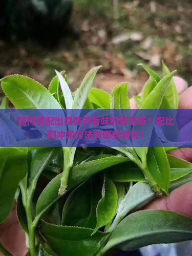如何调配出具有药香味的普洱茶？配比和冲泡方法有哪些讲究？