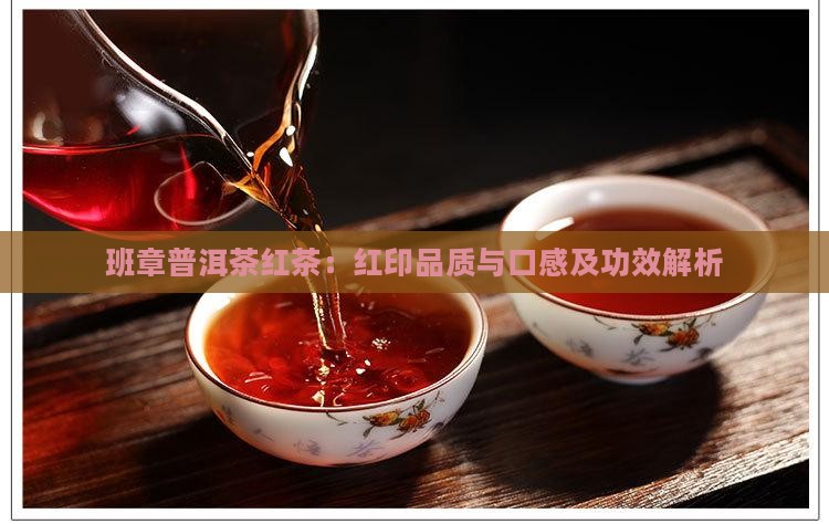 班章普洱茶红茶：红印品质与口感及功效解析