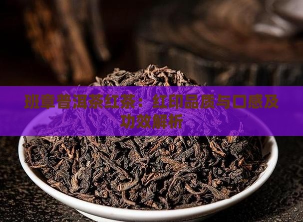 班章普洱茶红茶：红印品质与口感及功效解析