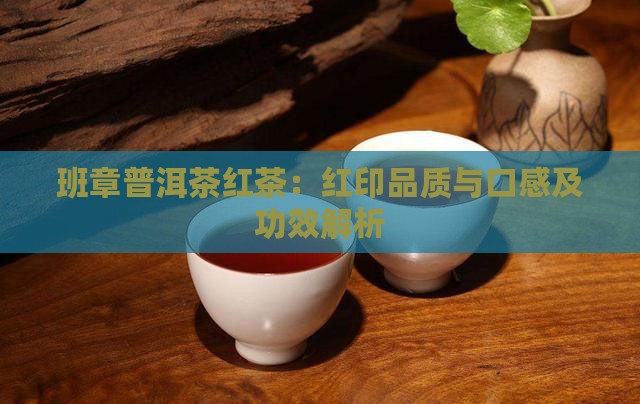 班章普洱茶红茶：红印品质与口感及功效解析