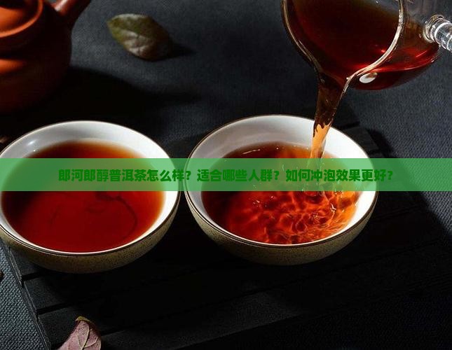郎河郎醇普洱茶怎么样？适合哪些人群？如何冲泡效果更好？