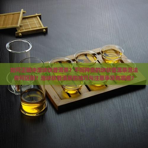 如何正确冲泡块状普洱茶？不同种类的块状普洱茶泡法有何区别？泡块状普洱茶的技巧与注意事项有哪些？